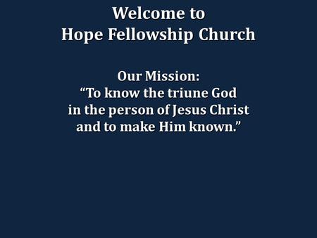 Welcome to Hope Fellowship Church Our Mission: “To know the triune God in the person of Jesus Christ and to make Him known.”