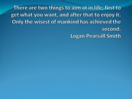 There are two things to aim at in life; first to get what you want, and after that to enjoy it. Only the wisest of mankind has achieved the second. Logan.