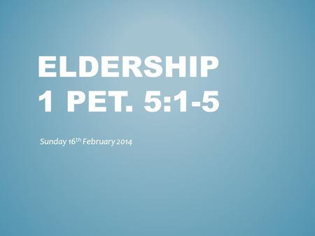 ELDERSHIP 1 PET. 5:1-5 Sunday 16 th February 2014.