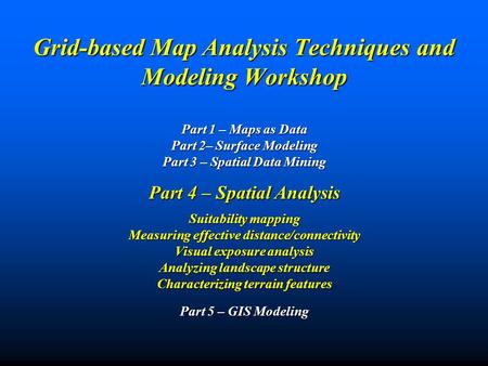 Grid-based Map Analysis Techniques and Modeling Workshop Part 1 – Maps as Data Part 2– Surface Modeling Part 3 – Spatial Data Mining Part 4 – Spatial.