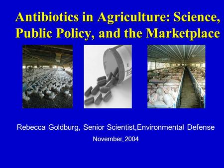 Antibiotics in Agriculture: Science, Public Policy, and the Marketplace Rebecca Goldburg, Senior Scientist,Environmental Defense November, 2004.