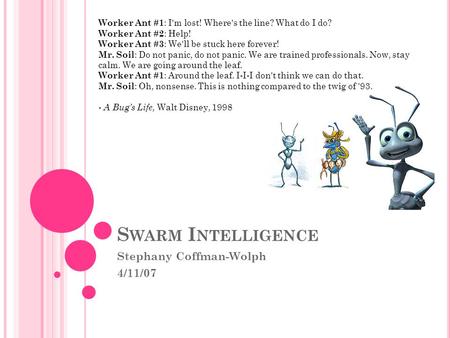 S WARM I NTELLIGENCE Stephany Coffman-Wolph 4/11/07 Worker Ant #1 : I'm lost! Where's the line? What do I do? Worker Ant #2 : Help! Worker Ant #3 : We'll.