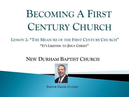 N EW D URHAM B APTIST C HURCH P ASTOR F RANK C UOZZO L ESSON 2: “T HE M EASURE OF THE F IRST C ENTURY C HURCH ” “I T ’ S L IKENESS TO J ESUS C HRIST ”