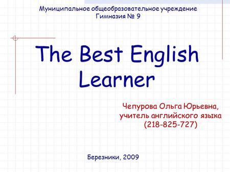 The Best English Learner Муниципальное общеобразовательное учреждение Гимназия № 9 Березники, 2009 Чепурова Ольга Юрьевна, учитель английского языка (218-825-727)