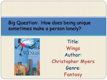 Title Title: Wings Author Author: Christopher Myers Genre Genre: Fantasy Big Question: How does being unique sometimes make a person lonely?