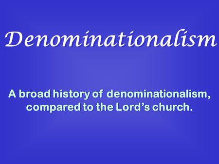 Denominationalism A broad history of denominationalism, compared to the Lord’s church.