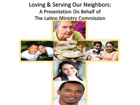 Loving & Serving Our Neighbors: A Presentation On Behalf of The Latino Ministry Commission.