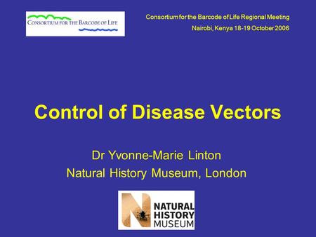 Control of Disease Vectors Dr Yvonne-Marie Linton Natural History Museum, London Consortium for the Barcode of Life Regional Meeting Nairobi, Kenya 18-19.