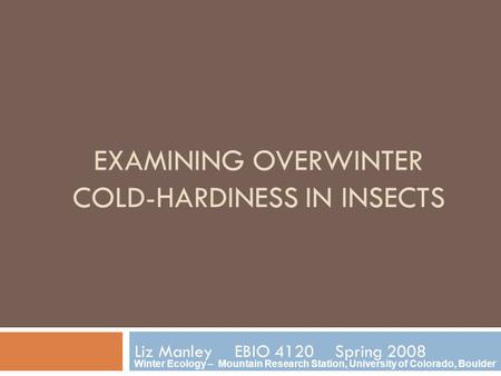 EXAMINING OVERWINTER COLD-HARDINESS IN INSECTS Liz ManleyEBIO 4120Spring 2008 Winter Ecology – Mountain Research Station, University of Colorado, Boulder.