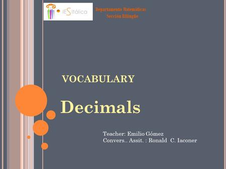 Departamento Matemáticas Sección Bilingüe VOCABULARY Decimals Teacher: Emilio Gómez Convers.. Assit. : Ronald C. Iaconer.