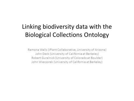 Linking biodiversity data with the Biological Collections Ontology Ramona Walls (iPlant Collaborative, University of Arizona) John Deck (University of.