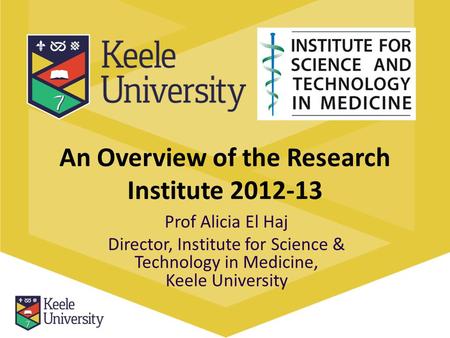 An Overview of the Research Institute 2012-13 Prof Alicia El Haj Director, Institute for Science & Technology in Medicine, Keele University.