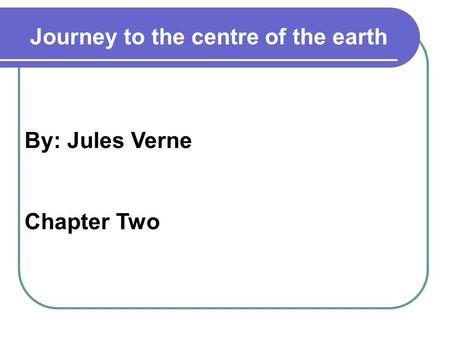 By: Jules Verne Chapter Two Journey to the centre of the earth.