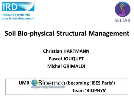 Christian HARTMANN Pascal JOUQUET Michel GRIMALDI UMR BIOEMCO (becoming ‘IEES Paris’) Team ‘BIOPHYS’ Soil Bio-physical Structural Management.