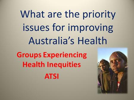 What are the priority issues for improving Australia’s Health Groups Experiencing Health Inequities ATSI.