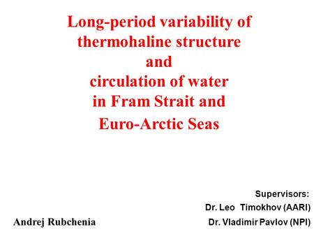 Supervisors: Dr. Leo Timokhov (AARI) Andrej Rubchenia Dr. Vladimir Pavlov (NPI) Long-period variability of thermohaline structure and circulation of water.