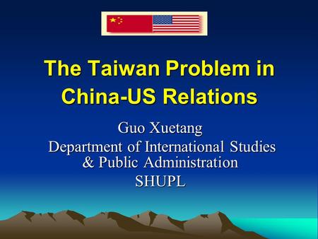 The Taiwan Problem in China-US Relations Guo Xuetang Department of International Studies & Public Administration Department of International Studies &