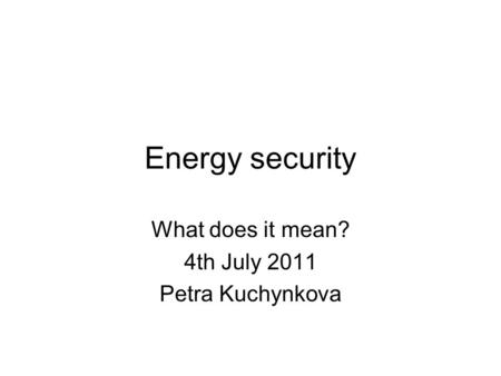 Energy security What does it mean? 4th July 2011 Petra Kuchynkova.