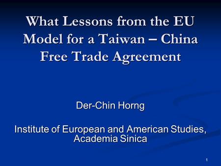 1 What Lessons from the EU Model for a Taiwan – China Free Trade Agreement Der-Chin Horng Institute of European and American Studies, Academia Sinica.