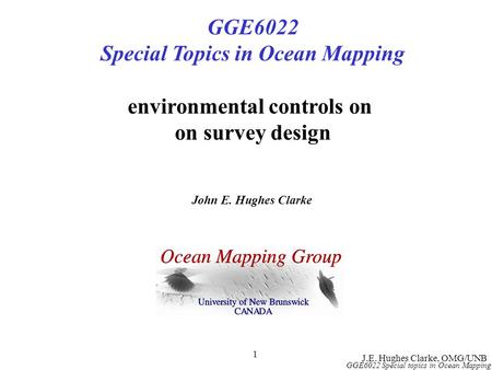 J.E. Hughes Clarke, OMG/UNB GGE6022 Special topics in Ocean Mapping 1 GGE6022 Special Topics in Ocean Mapping environmental controls on on survey design.