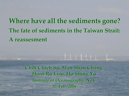 Where have all the sediments gone? The fate of sediments in the Taiwan Strait: A reassesment Chih-Chieh Su, Man-Shan Chang, Horn-Ru Liao, Ho-Shing Yu Institute.