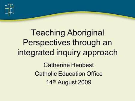 Teaching Aboriginal Perspectives through an integrated inquiry approach Catherine Henbest Catholic Education Office 14 th August 2009.