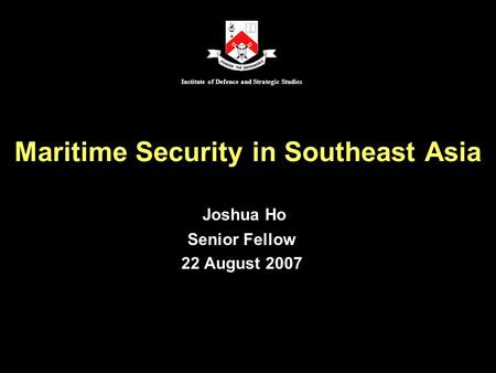 Maritime Security in Southeast Asia Joshua Ho Senior Fellow 22 August 2007 Institute of Defence and Strategic Studies.