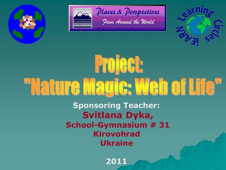 Sponsoring Teacher: Svitlana Dyka, School-Gymnasium # 31 Kirovohrad Ukraine 2011.