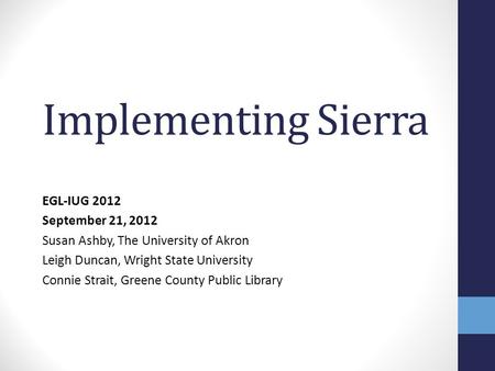 Implementing Sierra EGL-IUG 2012 September 21, 2012 Susan Ashby, The University of Akron Leigh Duncan, Wright State University Connie Strait, Greene County.