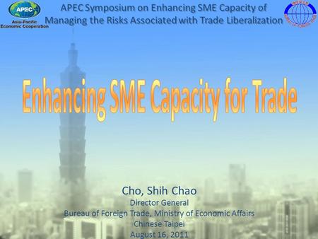 Cho, Shih Chao Director General Bureau of Foreign Trade, Ministry of Economic Affairs Chinese Taipei August 16, 2011 APEC Symposium on Enhancing SME Capacity.