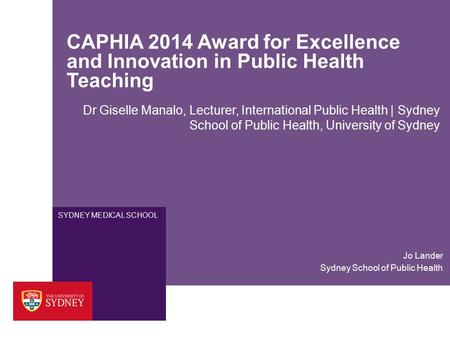 SYDNEY MEDICAL SCHOOL CAPHIA 2014 Award for Excellence and Innovation in Public Health Teaching Dr Giselle Manalo, Lecturer, International Public Health.