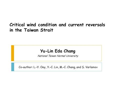 Yu-Lin Eda Chang National Taiwan Normal University Critical wind condition and current reversals in the Taiwan Strait Co-author: L.-Y. Oey, Y.-C. Lin,