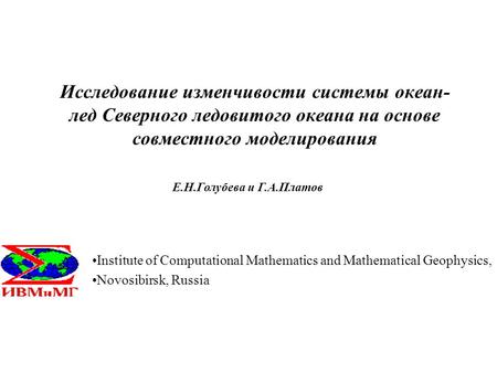 Исследование изменчивости системы океан- лед Северного ледовитого океана на основе совместного моделирования Е.Н.Голубева и Г.А.Платов Institute of Computational.