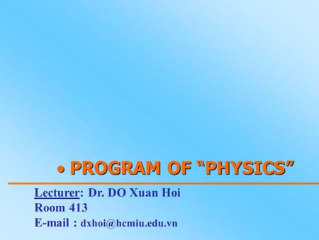  PROGRAM OF “PHYSICS” Lecturer: Dr. DO Xuan Hoi Room 413