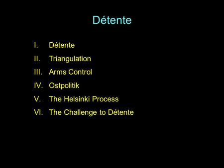 Détente I.Détente II.Triangulation III.Arms Control IV.Ostpolitik V.The Helsinki Process VI.The Challenge to Détente.