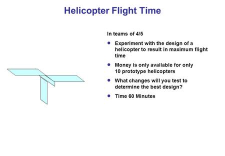 Helicopter Flight Time In teams of 4/5  Experiment with the design of a helicopter to result in maximum flight time  Money is only available for only.