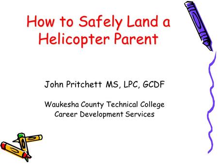 How to Safely Land a Helicopter Parent John Pritchett MS, LPC, GCDF Waukesha County Technical College Career Development Services.