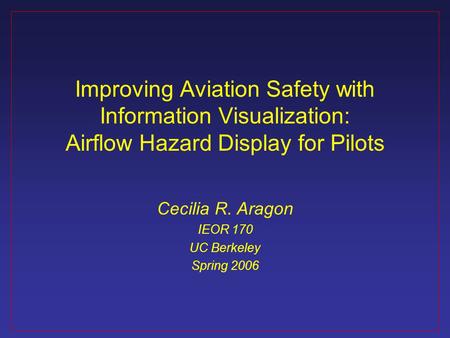 Improving Aviation Safety with Information Visualization: Airflow Hazard Display for Pilots Cecilia R. Aragon IEOR 170 UC Berkeley Spring 2006.