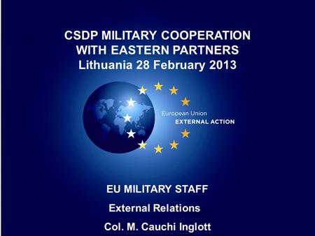 1 1 EU MILITARY STAFF External Relations Col. M. Cauchi Inglott CSDP MILITARY COOPERATION WITH EASTERN PARTNERS Lithuania 28 February 2013.