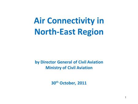 Air Connectivity in North-East Region by Director General of Civil Aviation Ministry of Civil Aviation 30 th October, 2011 1.