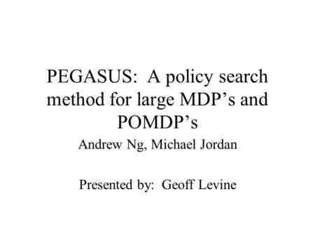 PEGASUS: A policy search method for large MDP’s and POMDP’s Andrew Ng, Michael Jordan Presented by: Geoff Levine.