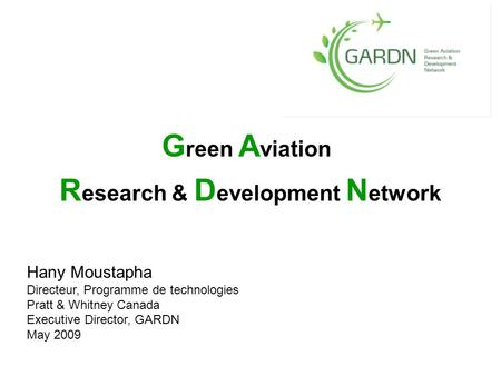 G reen A viation R esearch & D evelopment N etwork Hany Moustapha Directeur, Programme de technologies Pratt & Whitney Canada Executive Director, GARDN.