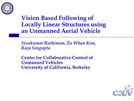 1 Vision Based Following of Locally Linear Structures using an Unmanned Aerial Vehicle Sivakumar Rathinam, Zu Whan Kim, Raja Sengupta Center for Collaborative.