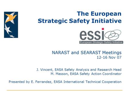 The European Strategic Safety Initiative NARAST and SEARAST Meetings 12-16 Nov 07 J. Vincent, EASA Safety Analysis and Research Head M. Masson, EASA Safety.