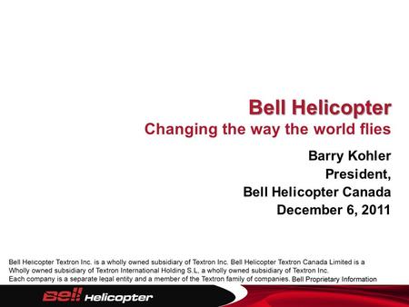 Bell Helicopter Bell Helicopter Changing the way the world flies Barry Kohler President, Bell Helicopter Canada December 6, 2011.