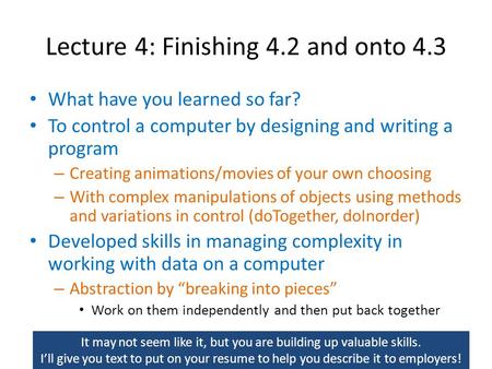 Lecture 4: Finishing 4.2 and onto 4.3 What have you learned so far? To control a computer by designing and writing a program – Creating animations/movies.