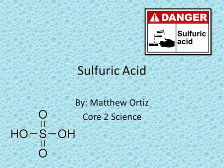 Sulfuric Acid By: Matthew Ortiz Core 2 Science. What is Sulfuric Acid? A corrosive acid, normally used in the industry for things like batteries. Another.