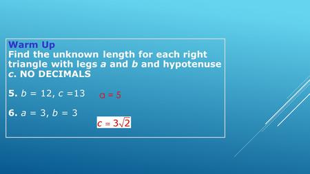 Warm Up Find the unknown length for each right triangle with legs a and b and hypotenuse c. NO DECIMALS 5. b = 12, c =13 6. a = 3, b = 3 a = 5.