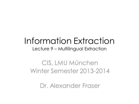 Information Extraction Lecture 9 – Multilingual Extraction CIS, LMU München Winter Semester 2013-2014 Dr. Alexander Fraser.