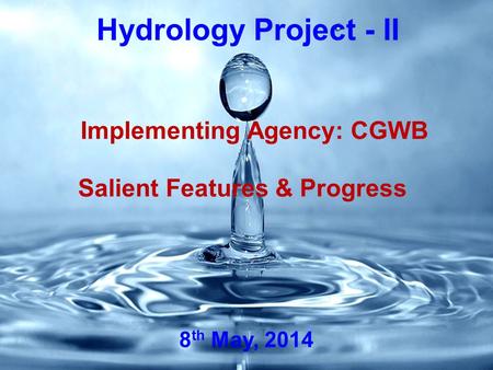 Hydrology Project - II Salient Features & Progress Implementing Agency: CGWB 8 th May, 2014.